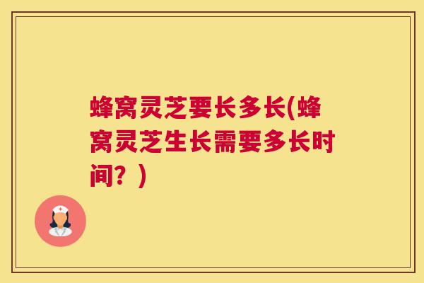 蜂窝灵芝要长多长(蜂窝灵芝生长需要多长时间?) 蜂窝灵芝要长多长(蜂窝灵芝生长需要多长时间?)