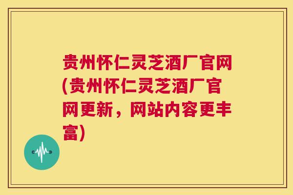 贵州怀仁灵芝酒厂官网(贵州怀仁灵芝酒厂官网更新，网站内容更丰富)