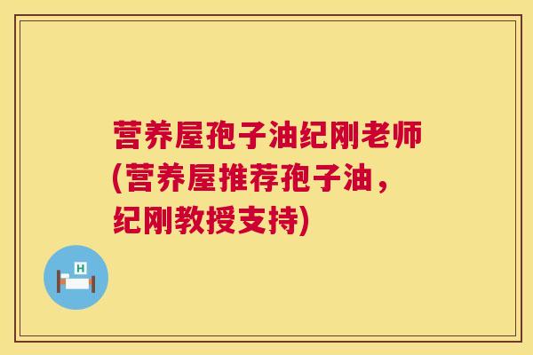 营养屋孢子油纪刚老师(营养屋推荐孢子油，纪刚教授支持)
