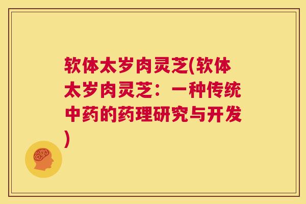 软体太岁肉灵芝(软体太岁肉灵芝:一种传统的药理研究与开发) 软体太岁肉灵芝(软体太岁肉灵芝:一种传统的药理研究与开发)