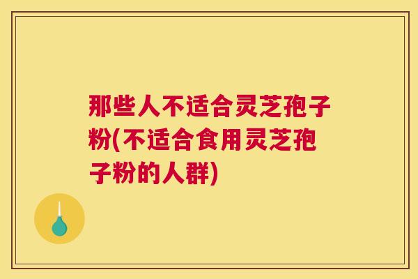 那些人不适合灵芝孢子粉(不适合食用灵芝孢子粉的人群)