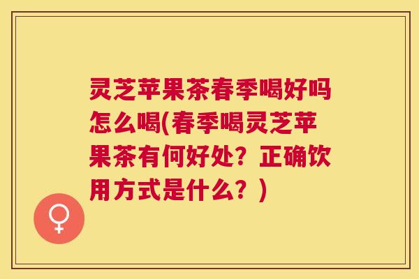 灵芝苹果茶春季喝好吗怎么喝(春季喝灵芝苹果茶有何好处？正确饮用方式是什么？)
