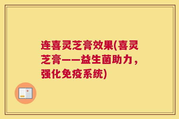 连喜灵芝膏效果(喜灵芝膏——益生菌助力，强化免疫系统)