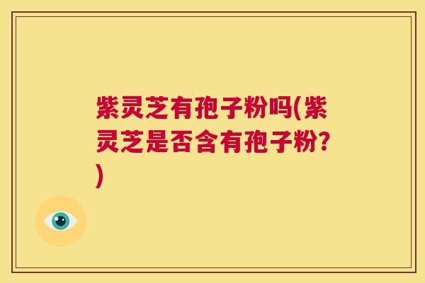 紫灵芝有孢子粉吗(紫灵芝是否含有孢子粉？)
