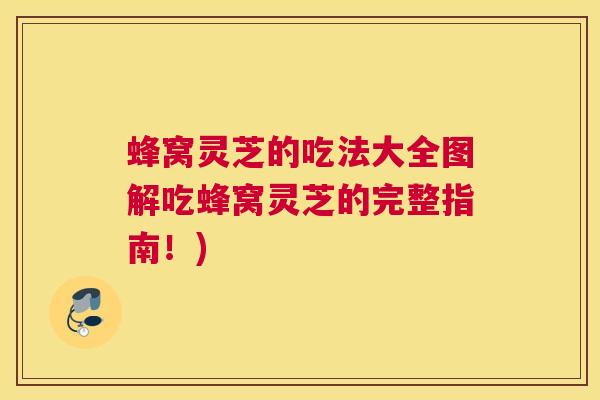 蜂窝灵芝的吃法大全图解吃蜂窝灵芝的完整指南！)