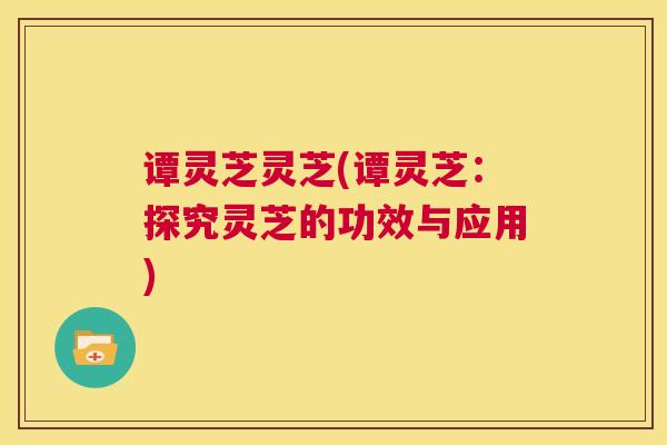 谭灵芝灵芝(谭灵芝：探究灵芝的功效与应用)