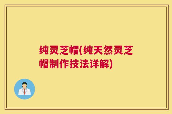 纯灵芝帽(纯天然灵芝帽制作技法详解)