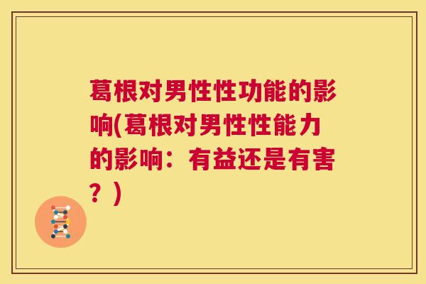 葛根对男性性功能的影响(葛根对男性性能力的影响：有益还是有害？)
