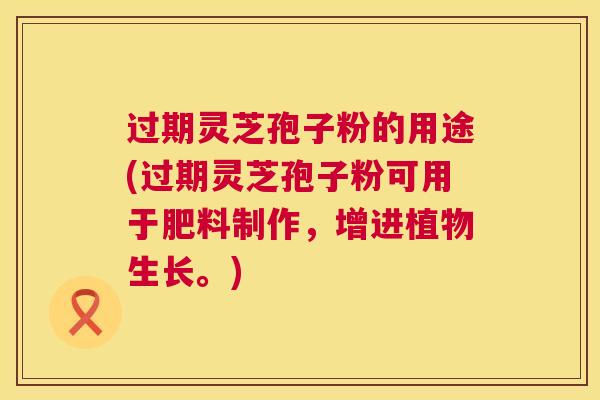 过期灵芝孢子粉的用途(过期灵芝孢子粉可用于肥料制作，增进植物生长。)