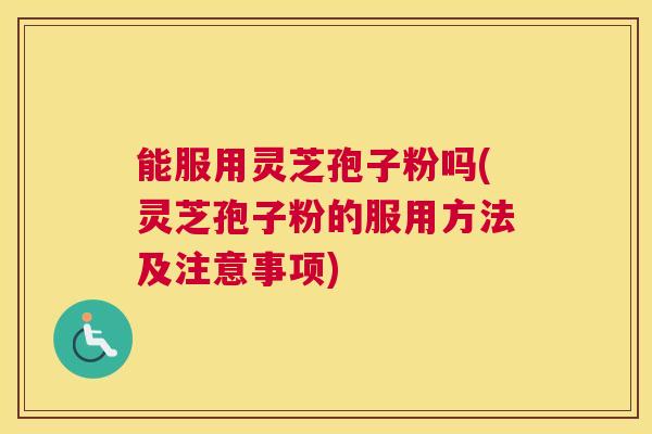 能服用灵芝孢子粉吗(灵芝孢子粉的服用方法及注意事项)