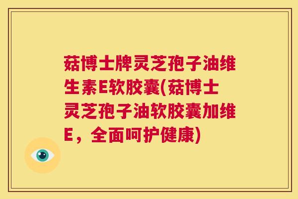 菇博士牌灵芝孢子油维生素E软胶囊(菇博士灵芝孢子油软胶囊加维E，全面呵护健康)