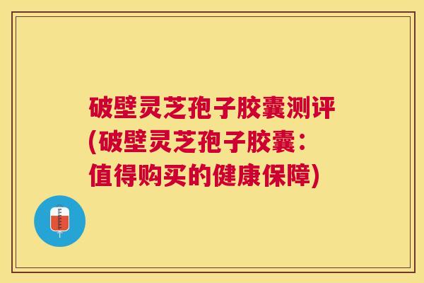 破壁灵芝孢子胶囊测评(破壁灵芝孢子胶囊：值得购买的健康保障)
