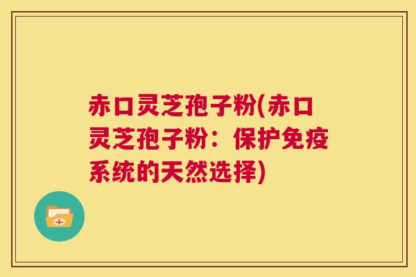 赤口灵芝孢子粉(赤口灵芝孢子粉：保护免疫系统的天然选择)