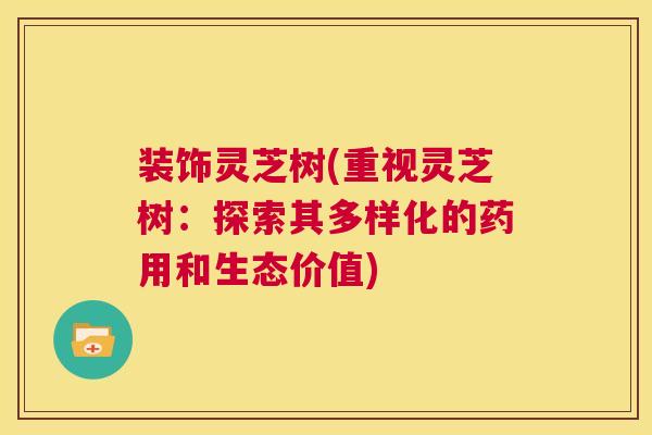 装饰灵芝树(重视灵芝树：探索其多样化的药用和生态价值)