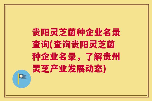 贵阳灵芝菌种企业名录查询(查询贵阳灵芝菌种企业名录,了解贵州灵芝产业发展动态) 贵阳灵芝菌种企业名录查询(查询贵阳灵芝菌种企业名录,了解贵州灵芝产业发展动态)