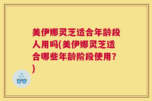 美伊娜灵芝适合年龄段人用吗(美伊娜灵芝适合哪些年龄阶段使用？)