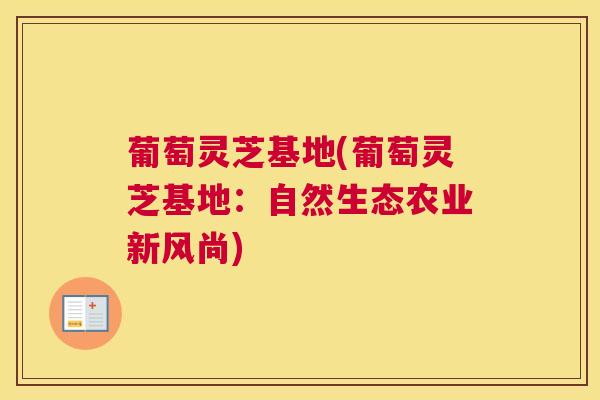 葡萄灵芝基地(葡萄灵芝基地：自然生态农业新风尚)