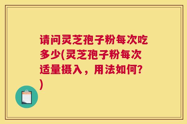 请问灵芝孢子粉每次吃多少(灵芝孢子粉每次适量摄入,用法如何?) 请问灵芝孢子粉每次吃多少(灵芝孢子粉每次适量摄入,用法如何?)