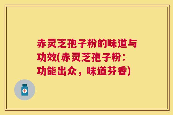 赤灵芝孢子粉的味道与功效(赤灵芝孢子粉：功能出众，味道芬香)