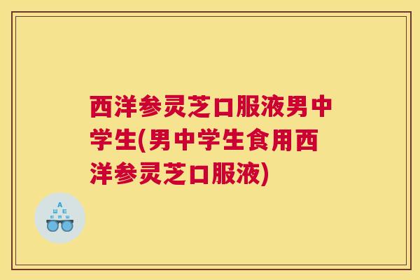 西洋参灵芝口服液男中学生(男中学生食用西洋参灵芝口服液)