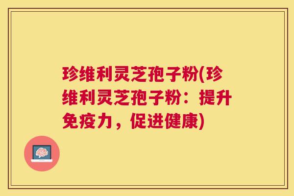 珍维利灵芝孢子粉(珍维利灵芝孢子粉：提升免疫力，促进健康)