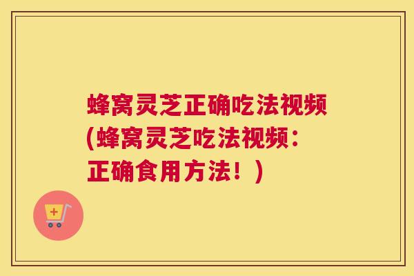 蜂窝灵芝正确吃法视频(蜂窝灵芝吃法视频：正确食用方法！)