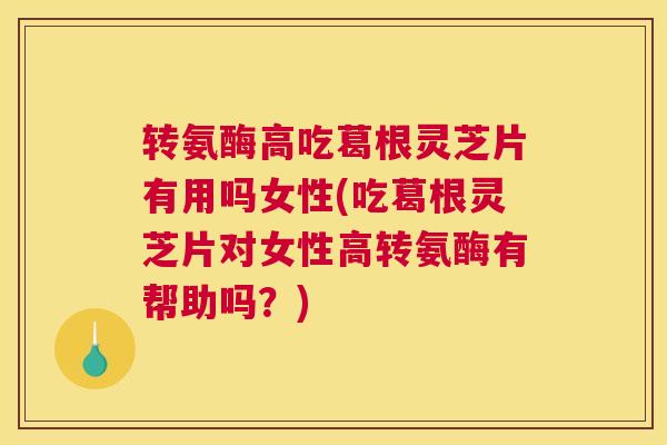 转氨酶高吃葛根灵芝片有用吗女性(吃葛根灵芝片对女性高转氨酶有帮助吗？)