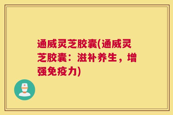 通威灵芝胶囊(通威灵芝胶囊：滋补养生，增强免疫力)