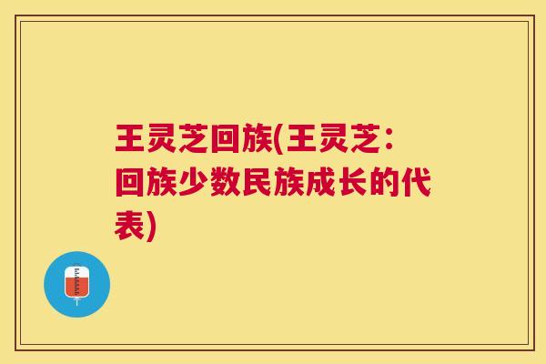 王灵芝回族(王灵芝：回族少数民族成长的代表)
