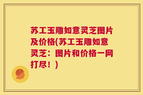 苏工玉雕如意灵芝图片及价格(苏工玉雕如意灵芝：图片和价格一网打尽！)