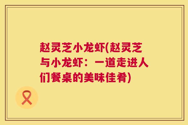赵灵芝小龙虾(赵灵芝与小龙虾：一道走进人们餐桌的美味佳肴)