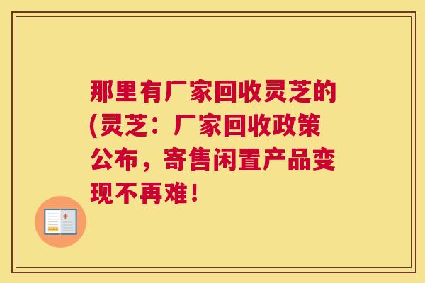那里有厂家回收灵芝的(灵芝：厂家回收政策公布，寄售闲置产品变现不再难！