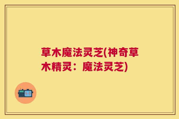 草木魔法灵芝(神奇草木精灵：魔法灵芝)