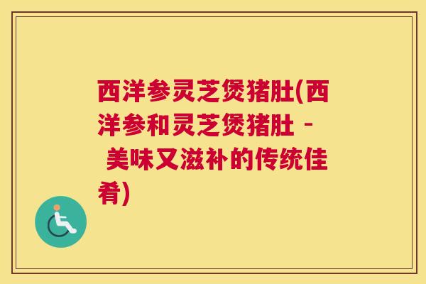 西洋参灵芝煲猪肚(西洋参和灵芝煲猪肚 - 美味又滋补的传统佳肴)