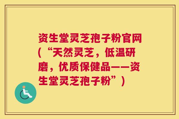 资生堂灵芝孢子粉官网(“天然灵芝，低温研磨，优质保健品——资生堂灵芝孢子粉”)