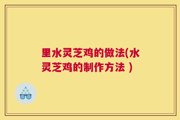 里水灵芝鸡的做法(水灵芝鸡的制作方法 )