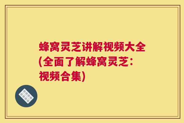 蜂窝灵芝讲解视频大全(全面了解蜂窝灵芝：视频合集)