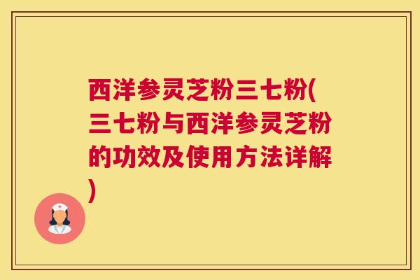 西洋参灵芝粉三七粉(三七粉与西洋参灵芝粉的功效及使用方法详解) 西洋参灵芝粉三七粉(三七粉与西洋参灵芝粉的功效及使用方法详解)