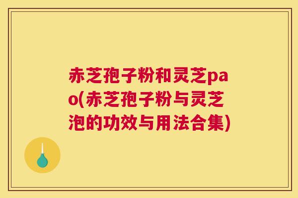 赤芝孢子粉和灵芝pao(赤芝孢子粉与灵芝泡的功效与用法合集) 赤芝孢子粉和灵芝pao(赤芝孢子粉与灵芝泡的功效与用法合集)