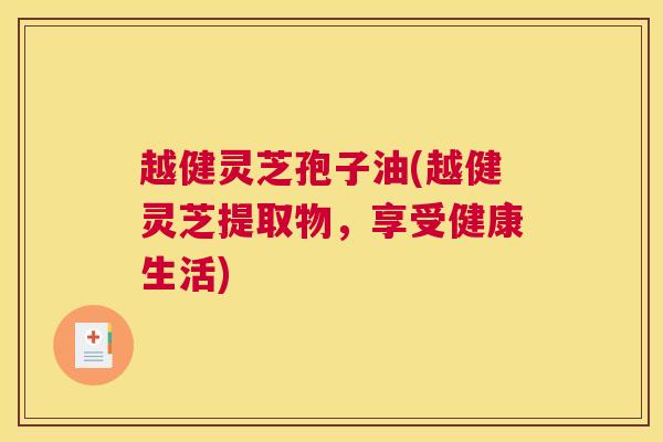越健灵芝孢子油(越健灵芝提取物，享受健康生活)