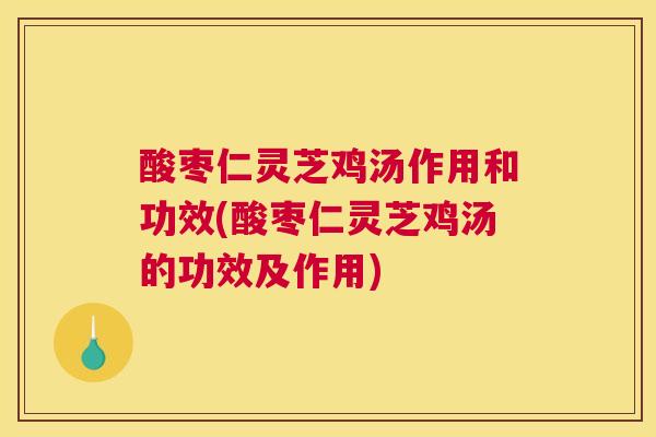 酸枣仁灵芝鸡汤作用和功效(酸枣仁灵芝鸡汤的功效及作用) 酸枣仁灵芝鸡汤作用和功效(酸枣仁灵芝鸡汤的功效及作用)