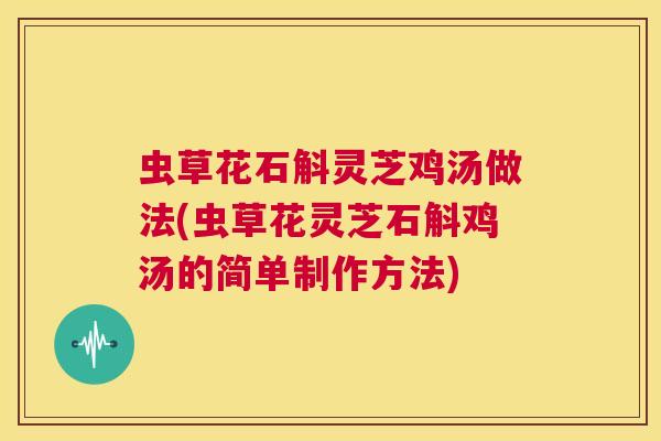 虫草花石斛灵芝鸡汤做法(虫草花灵芝石斛鸡汤的简单制作方法)