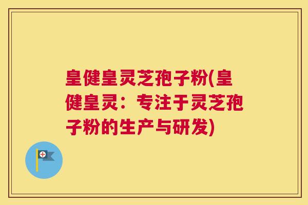 皇健皇灵芝孢子粉(皇健皇灵：专注于灵芝孢子粉的生产与研发)