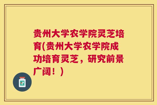 贵州大学农学院灵芝培育(贵州大学农学院成功培育灵芝，研究前景广阔！)