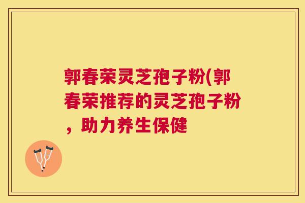 郭春荣灵芝孢子粉(郭春荣推荐的灵芝孢子粉，助力养生保健