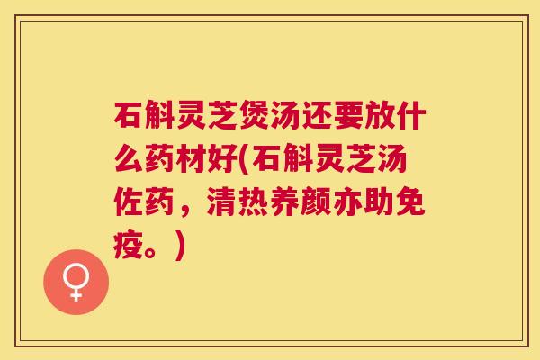 石斛灵芝煲汤还要放什么药材好(石斛灵芝汤佐药，清热养颜亦助免疫。)