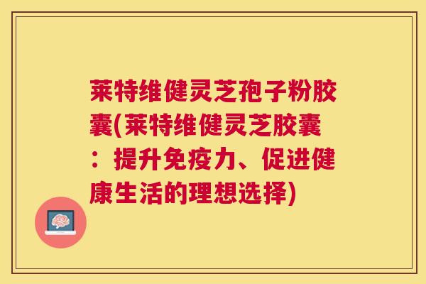 莱特维健灵芝孢子粉胶囊(莱特维健灵芝胶囊:提升免疫力、促进健康生活的理想选择) 莱特维健灵芝孢子粉胶囊(莱特维健灵芝胶囊:提升免疫力、促进健康生活的理想选择)