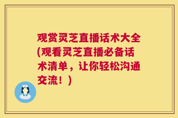 观赏灵芝直播话术大全(观看灵芝直播必备话术清单，让你轻松沟通交流！)