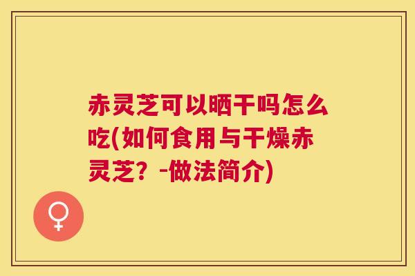 赤灵芝可以晒干吗怎么吃(如何食用与干燥赤灵芝?-做法简介) 赤灵芝可以晒干吗怎么吃(如何食用与干燥赤灵芝?-做法简介)