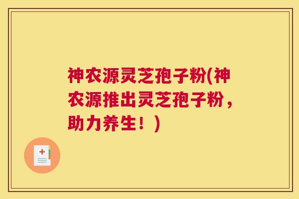神农源灵芝孢子粉(神农源推出灵芝孢子粉，助力养生！)
